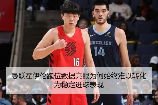 曼联霍伊伦跑位数据亮眼为何始终难以转化为稳定进球表现