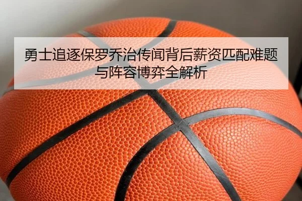勇士追逐保罗乔治传闻背后薪资匹配难题与阵容博弈全解析