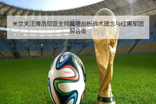 米兰关注博洛尼亚主帅莫塔剖析战术理念与红黑军团契合度