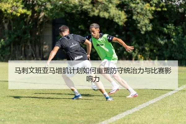 马刺文班亚马增肌计划如何重塑防守统治力与比赛影响力